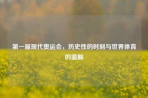 第一届现代奥运会，历史性的时刻与世界体育的滥觞