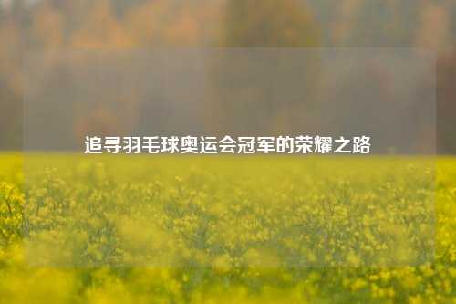 追寻羽毛球奥运会冠军的荣耀之路