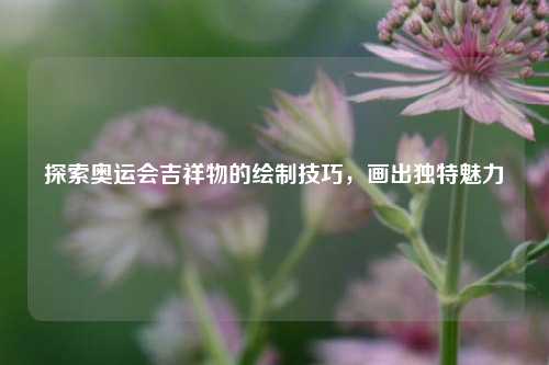 探索奥运会吉祥物的绘制技巧，画出独特魅力