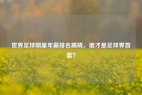 世界足球明星年薪排名揭晓，谁才是足球界首富？