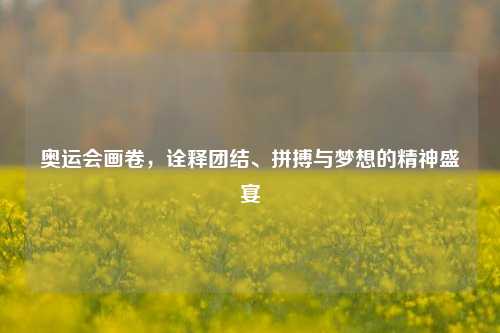 奥运会画卷，诠释团结、拼搏与梦想的精神盛宴